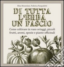 Di tutta l'erba un fascio. Come coltivare in vaso ortaggi, piccoli frutti, aromi, spezie e piante officinali libro di Pasqualetti Federica; Mussolani Elisa