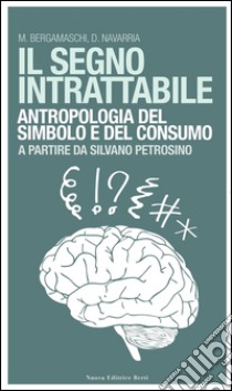 Il segno intrattabile. Antropologia del simbolo e del consumo libro di Bergamaschi Matteo; Navarria Davide