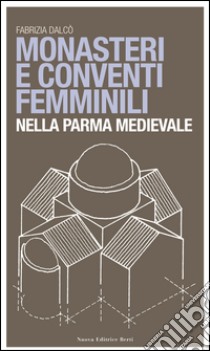 Monasteri e conventi femminili nella Parma medievale libro di Dalcò Fabrizia