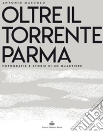 Oltre il torrente Parma. Fotografie e storie di un quartiere. Ediz. illustrata libro di Mascolo Antonio