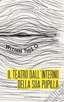 Il teatro dall'interno della sua pupilla. Within this O libro di Dall'Aglio Gigi