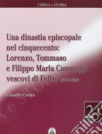 Una dinastia episcopale nel Cinquecento: Lorenzo, Tommaso e Filippo Maria Campeggi vescovi di Feltre (1512-1584) libro di Centa Claudio