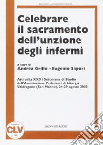 Celebrare il sacramento dell'unzione degli infermi libro di Grillo A. (cur.); Sapori E. (cur.)