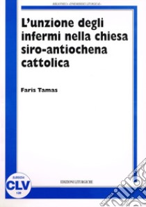 L'unzione degli infermi nella Chiesa siro antiochena cattolica. Correlazione tra norme comuni del CCEO e prassi sira nei riti e nelle fonti liturgico-giuridiche libro di Tamas Faris