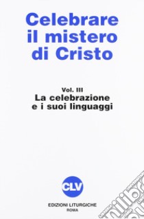 Celebrare il mistero di Cristo. Vol. 3: La celebrazione e i suoi linguaggi libro