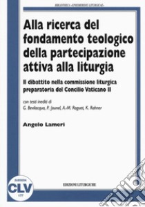 Alla ricerca del fondamento teologico della partecipazione attiva alla liturgia. Il dibattito nella commissione liturgica preparatoria del Concilio Vaticano II libro di Lameri Angelo