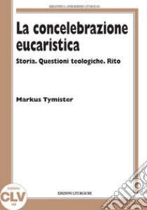 La concelebrazione eucaristica. Storia. Questioni teologiche. Rito libro di Tymister Markus