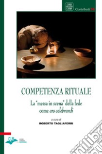 Competenza rituale. La «messa in scena» della fede come ars celebrandi libro di Tagliaferri R. (cur.)