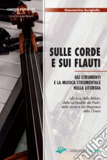 Sulle corde e sui flauti. Gli strumenti e la musica strumentale nella liturgia alla luce della Bibbia, della spiritualità dei Padri, della storia e del Magistero della Chiesa libro di Durighello Gianmartino