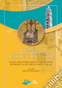 Liturgia: chiamata per tutti alla Santità battesimale. «Scelti per essere Santi e Immacolati di fronte a Lui nella carità» (Ef 1, 4) libro di Centro azione liturgica (cur.)