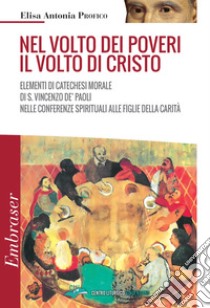 Nel volto dei poveri il volto di Cristo. Elementi di catechesi morale di san Vincenzo De' Paoli nelle conferenze spirituali alle Figlie della Carità libro di Profico Elisa Antonia