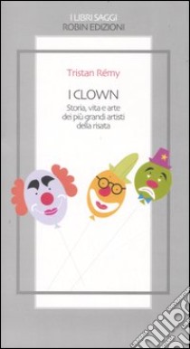 I clown. Storia, vita e arte dei più grandi artisti della risata libro di Rémy Tristan