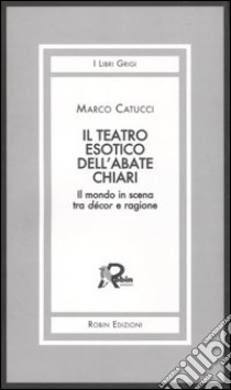 Il teatro esotico dell'abate Chiari. Il mondo in scena tra décor e ragione libro di Catucci Marco