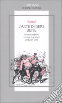 L'Arte di bere bene. Come scegliere, versare e gustare un buon vino libro di Bertall; Calderale S. (cur.)