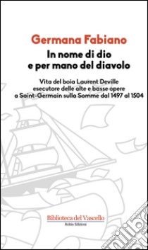 In nome di Dio e per mano del diavolo. Vita del boia Laurent Deville esecutore delle alte e basse opere a Saint-Germain sulla Somme dal 1497 al 1504 libro di Fabiano Germana