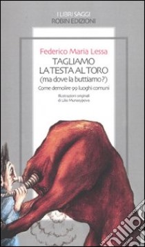 Tagliamo la testa al toro (ma dove la buttiamo?). Come demolire 99 lu oghi comuni libro di Lessa Federico M.; Di Carlo L. (cur.)