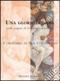 Una gloriosa gara nelle pagine di Francesco Arcangeli. L'Oratorio di San Colombano libro di Cellini Marina - Clerici Bagozzi Nora - Frisoni Fiorella