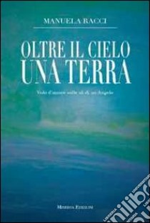 Oltre il cielo una terra. Volo d'amore sulle ali di un angelo libro di Racci Manuela