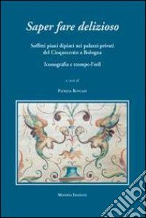 Saper fare delizioso. Soffitti piani dipinti nei palazzi privati del Cinquecento a Bologna. Ediz. illustrata libro di Roncadi Patrizia