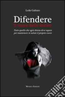 Difendere il cuore delle donne. Tutto quello che ogni donna deve sapere per mantenere in salute il proprio cuore libro di Galiuto Leda