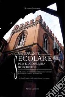 Un garante secolare per l'economia bolognese. La Camera di Commercio nel duecentesimo anniversario della Fondazione. Ediz. multilingue libro di Dondarini Rolando