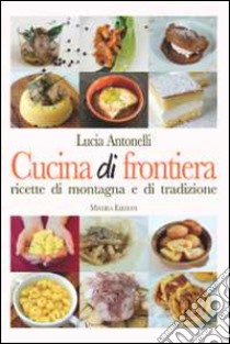 Cucina di frontiera. Ricette di montagna e di tradizione libro di Antonelli Lucia