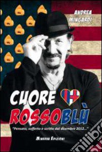 Cuore rossoblù. «Pensato, sofferto e scritto dal dicembre 2012...» libro di Mingardi Andrea