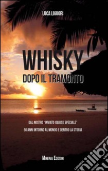 Whisky dopo il tramonto. Dal nostro «inviato quasi speciale» 50 anni intorno al mondo e dentro la storia libro di Liguori Luca