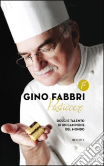 Gino Fabbri pasticcere. Dolci e talento di un campione del mondo libro di Fabbri Gino