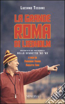 La grande Roma di Liedholm. Raccontata dai protagonisti dello scudetto'82-'83 libro di Tessari Luciano; Goccia F. (cur.); Boni C. (cur.)