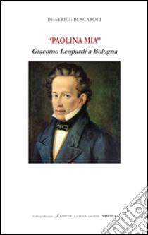 «Paolina mia». Giacomo Leopardi a Bologna. Ediz. bilingue libro di Buscaroli Beatrice