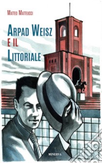 Arpad Weisz e il Littoriale. Ediz. a colori libro di Matteucci Matteo