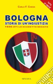 Bologna. Storia di un'ingiustizia (1926-27). Lo scudetto negato libro di Chiesa Carlo Felice