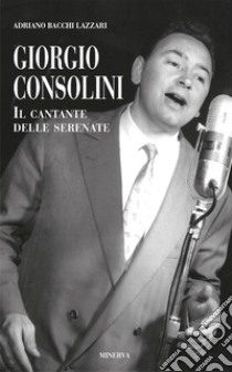 Giorgio Consolini. Il cantante delle serenate libro di Bacchi Lazzari Adriano