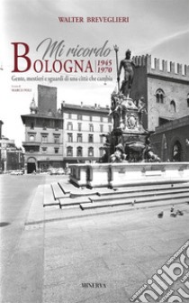 Mi ricordo Bologna. 1945-1970. Gente, mestieri e sguardi di una città che cambia. Ediz. bilingue libro di Breveglieri Walter; Poli Marco