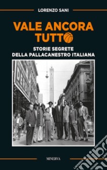 Vale ancora tutto. Storie segrete della pallacanestro italiana. Nuova ediz. libro di Sani Lorenzo