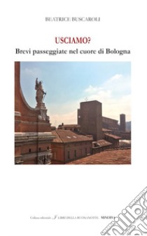 Usciamo? Brevi passeggiate nel cuore di Bologna. Ediz. italiana e inglese libro di Buscaroli Beatrice