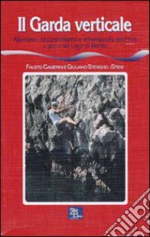 Il Garda verticale. Alpinismo, escursionismo e arrampicata sportiva a picco sul lago di Garda libro di Camerini Fausto - Stenghel Giuliano