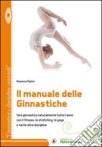 Il manuale delle ginnastiche. Fare ginnastica naturalmente tutto l'anno con il fitness, lo stretching, lo yoga e tante altre discipline libro di Righini Rosanna