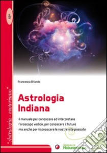 Astrologia indiana. Il manuale per conoscere ed interpretare l'oroscopo vedico, per conoscere il futuro ma anche per riconoscere le nostre vite passate libro di Orlando Francesca