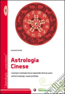 L'astrologia cinese. Riconosci l'animale che si nasconde nel tuo cuore. Antichi oroscopi, nuove profezie libro di Ceriati Lorenza