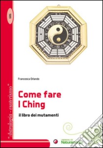 Come fare I Ching. Il libro dei mutamenti libro di Orlando Francesca