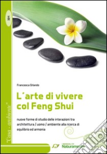 L'arte di vivere col Feng Shui. Nuove forme di studio delle interazioni tra architettura, uomo, ambiente alla ricerca di equilibrio ed armonia libro di Orlando Francesca