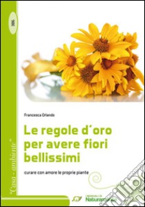 Le regole d'oro per avere fiori bellissimi. Curare con amore le proprie piante libro di Orlando Francesca