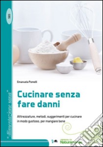 Cucinare senza fare danni. Attrezzature, metodi, suggerimenti per cucinare in modo gustoso, per mangiare bene libro di Pomelli Emanuela