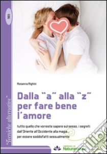 Dalla «a» alla «z» per fare bene l'amore. Tutto quello che vorreste sapere sul sesso, i segreti dall'Oriente all'Occidente alla magia... libro di Righini Rosanna