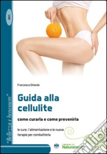 Guida alla cellulite come curarla e come prevenirla. Le cure, l'alimentazione e le nuove terapie per combatterla libro di Orlando Francesca