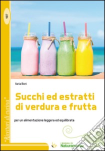 Succhi ed estratti di verdura e frutta. Per un'alimentazione leggera ed equilibrata libro di Boni Ilaria