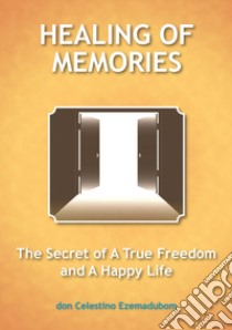 Healing of memories. The secret of a true freedom and a happy life libro di Ezemadubom Celestino