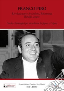 Franco Piro. Rivoluzionario, socialista, riformista ribelle «sempre». Parole e immagini per ricordarne la figura e l'opera. Ediz. illustrata. Con DVD video libro di Chiarini M. (cur.); Maenza R. (cur.)